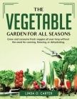 The Vegetable Garden for All Seasons: Grow and consume fresh veggies all year long without the need for canning, freezing, or dehydrating. By Linda O Carter Cover Image