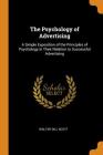 The Psychology of Advertising: A Simple Exposition of the Principles of Psychology in Their Relation to Successful Advertising By Walter Dill Scott Cover Image