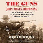 The Guns of John Moses Browning: The Remarkable Story of the Inventor Whose Firearms Changed the World By Nathan Gorenstein, Michael David Axtell (Read by) Cover Image