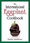 The International Eggplant Cookbook By Shirley Smalheiser Cover Image