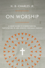 On Worship: A Short Guide to Understanding, Participating in, and Leading Corporate Worship By H.B. Charles Jr. Cover Image
