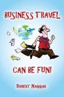 Business Travel Can Be Fun! By Robert Naggar Cover Image