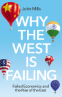 Why the West Is Failing: Failed Economics and the Rise of the East By John Mills Cover Image