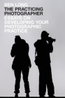 The Practicing Photographer: Essays on Developing Your Photographic Practice By Ben Long Cover Image