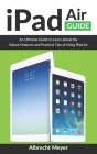 iPad Air Guide: Learn Step-By-Step How To Use Your New iPad Air To Its Fullest And All Its Features Cover Image