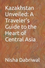 Kazakhstan Unveiled: A Traveler's Guide to the Heart of Central Asia Cover Image