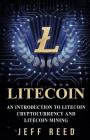 Litecoin: An Introduction to Litecoin Cryptocurrency and Litecoin Mining By Jeff Reed Cover Image