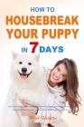 How to Housebreak Your Puppy in 7 Days: The Puppy Training Bible to Help You Understand Puppy, Feed Puppy, Training Puppy, Housebreak Training, Make T Cover Image