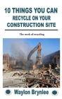 10 Things You Can Recycle on Your Construction Site: The work of recycling By Waylon Brynlee Cover Image