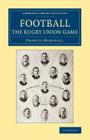 Football: The Rugby Union Game (Cambridge Library Collection - British and Irish History) By Francis Marshall Cover Image