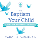 The Baptism of Your Child: A Book for Presbyterian Families By Carol A. Wehrheim Cover Image