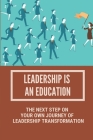 Leadership Is An Education: The Next Step On Your Own Journey Of Leadership Transformation: Lifelong Learning As A Leader Cover Image