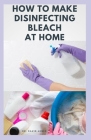 How to Make Disinfecting Bleach at Home: Easy Step-by-Step Guide To Making Your Own Bleach to Disinfect Your Home By David Jones Cover Image