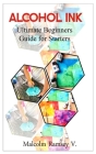 Alcohol Ink: Ultimate beginners guide for starters By Malcolm Ramsey V. Cover Image
