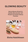 Glowing Beauty: Natural Beauty Rituals for Healthy Skin and Hair DIY Recipes and Holistic Beauty Practices Cover Image