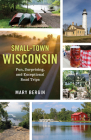 Small-Town Wisconsin: Fun, Surprising, and Exceptional Road Trips By Mary Bergin Cover Image