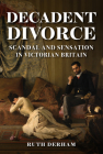 Decadent Divorce: Scandal and Sensation in Victorian Society By Ruth Derham Cover Image