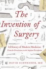 The Invention of Surgery: A History of Modern Medicine: From the Renaissance to the Implant Revolution By David Schneider Cover Image