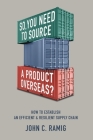 So You Need to Source a Product Overseas?: How to Establish an Efficient and Resilient Supply Chain By John C. Ramig Cover Image