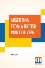 Argentina From A British Point Of View: And Notes On Argentine Life. Edited By Campbell P. Ogilvie. By Various, Campbell Patrick Ogilvie (Editor) Cover Image