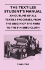 The Textiles Student's Manual - An Outline of All Textile Processes, From the Origin of the Fibre to the Finished Cloth Cover Image