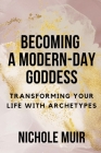Becoming a Modern-Day Goddess: Transforming Your Life with Archetypes By Nichole Muir Cover Image
