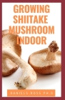 Growing Shiitake Mushroom Indoor: Updated Guide on How to Grow Shiitake Mushroom Indoor for Personal and Commercial Purposes By Daniels Ross Ph. D. Cover Image