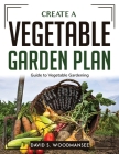 Create a Vegetable Garden Plan: Guide to Vegetable Gardening By David S Woodmansee Cover Image