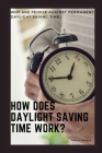 How Does Daylight Saving Time Work?: Why Are People Against Permanent Daylight Saving Time? By Mark J. Donald Cover Image