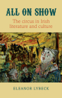 All on Show: The Circus in Irish Literature and Culture from Joyce to Heaney By Lybeck Cover Image