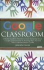 Google Classroom: Definitive Guide for Teachers to Learn Everything About Google Classroom and Its Teaching Apps. Tips and Tricks to Imp Cover Image