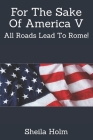For The Sake Of America V: All Roads Lead To Rome! By Sheila Holm Cover Image