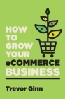 How to Grow your eCommerce Business: The Essential Guide to Building a Successful Multi-Channel Online Business with Google, Shopify, eBay, Amazon & F Cover Image