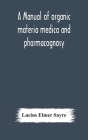 A manual of organic materia medica and pharmacognosy; an introduction to the study of the vegetable kingdom and the vegetable and animal drugs (with s By Lucius Elmer Sayre Cover Image