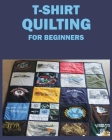 T-Shirt Quilting for Beginners: Master the Art of Crafting T-shirt Quilts Cover Image