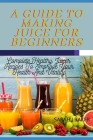 A Guide to Making Juice for Beginners: Complete Healthy Juicer Recipes To Improve Your Health And Vitality By Sarah J. Baker Cover Image