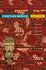 Crafting Mexico: Intellectuals, Artisans, and the State After the Revolution By Rick A. López Cover Image
