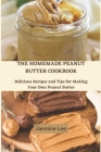 The Homemade Peanut Butter Cookbook: Delicious Recipes and Tips for Making Your Own Peanut Butter Cover Image