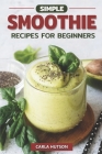 Simple Smoothie Recipes For Beginners: Delicious Healthy Smoothie Recipe Book Easy Mix-And-Match By Carla Hutson Cover Image