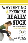 Why Dieting & Exercise Really Suck: What you can do instead, it's not what you think Cover Image