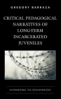 Critical Pedagogical Narratives of Long-Term Incarcerated Juveniles: Humanizing the Dehumanized By Gregory Barraza Cover Image