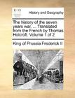 The History of the Seven Years War. ... Translated from the French by Thomas Holcroft. Volume 1 of 2 By King of Prussia Frederick II Cover Image