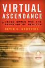 Virtual Ascendance: Video Games and the Remaking of Reality By Devin C. Griffiths Cover Image