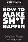 How to Make Sh*t Happen: Make more money, get in better shape, create epic relationships and control your life! Cover Image