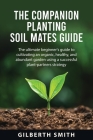 The Companion Planting Soil Mates Guide: The ultimate beginner's guide to cultivating an organic, healthy, and abundant garden using a successful plan By Gilberth Smith Cover Image