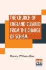 The Church Of England Cleared From The Charge Of Schism: Upon Testimonies Of Councils And Fathers Of The First Six Centuries. By Thomas William Allies Cover Image