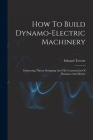 How To Build Dynamo-electric Machinery: Embracing Theory Designing And The Construction Of Dynamos And Motors By Edward Trevert Cover Image