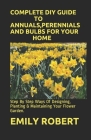 Complete DIY Guide to Annuals, Perennials and Bulbs for Your Home: Step By Step Ways Of Designing, Planting & Maintaining Your Flower Garden. Cover Image
