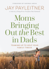 Moms Bringing Out the Best in Dads: Teaming Up to Help Your Family Thrive By Jay Payleitner, Dannah Gresh (Foreword by) Cover Image