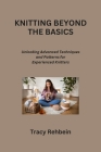 Knitting Beyond the Basics: Unlocking Advanced Techniques and Patterns for Experienced Knitters By Tracy Rehbein Cover Image